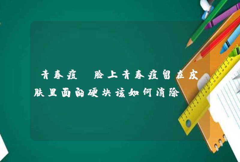 青春痘 脸上青春痘留在皮肤里面的硬块该如何消除,第1张