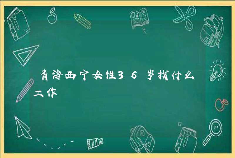 青海西宁女性36岁找什么工作,第1张