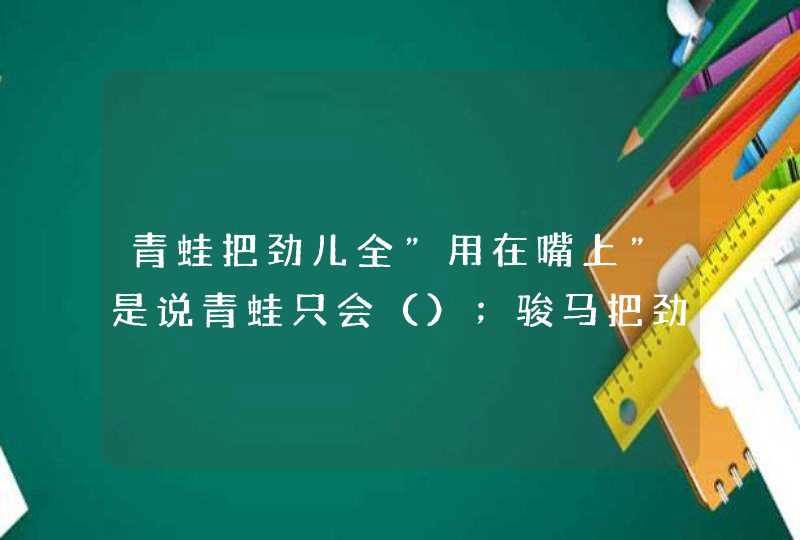 青蛙把劲儿全〞用在嘴上〞是说青蛙只会（）；骏马把劲儿全〞使在腿上〞是说骏马总是（）。因为不同的做法,第1张