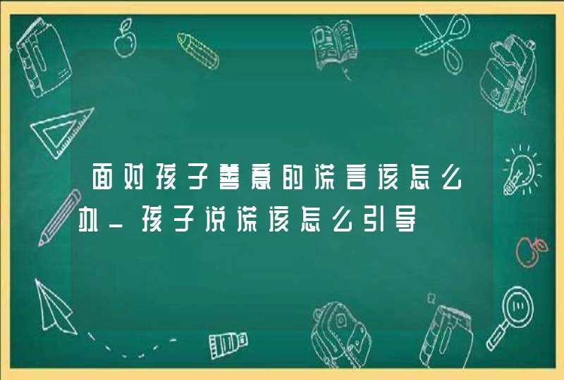 面对孩子善意的谎言该怎么办_孩子说谎该怎么引导,第1张