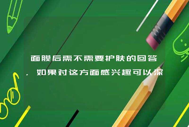 面膜后需不需要护肤的回答，如果对这方面感兴趣可以深入了解哦!希望对你有帮助。<p><h3>敷完了面膜，需要要涂爽肤水吗？<h3><p><p>贴面膜后不需要爽肤水，在敷面膜之前用爽肤水。<p&,第1张