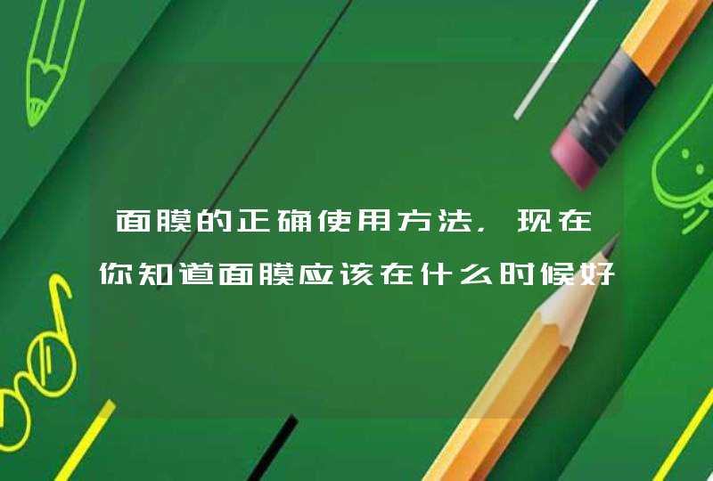 面膜的正确使用方法，现在你知道面膜应该在什么时候好了吧！按照正确的方法使用面膜，那么我们的皮肤也会得到正确的保养。 <p><p><h3>面膜怎么用的<h3><p>1 玻尿酸面膜怎么样 <p&,第1张