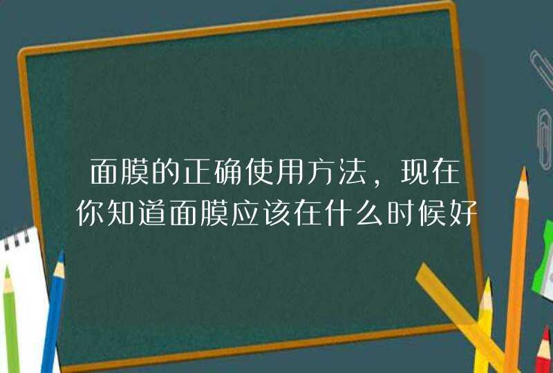 面膜的正确使用方法，现在你知道面膜应该在什么时候好了吧！按照正确的方法使用面膜，那么我们的皮肤也会得到正确的保养。 <p><p><h3>高档面膜有哪些牌子<h3><p>楼主好，很高兴为你解答。一般,第1张