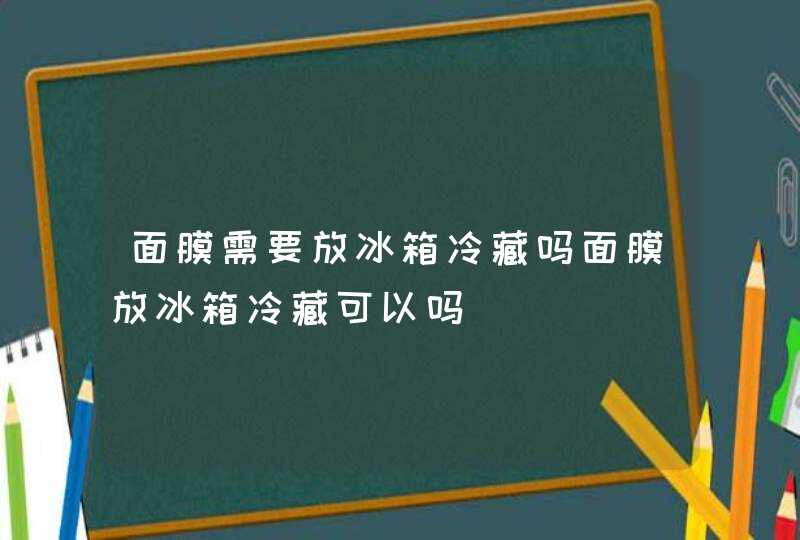 面膜需要放冰箱冷藏吗面膜放冰箱冷藏可以吗,第1张