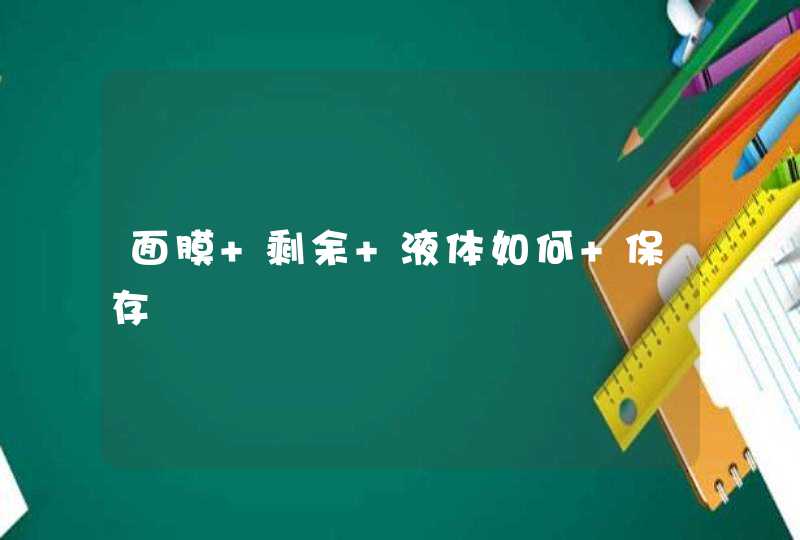 面膜 剩余 液体如何 保存,第1张