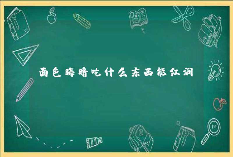 面色晦暗吃什么东西能红润？,第1张