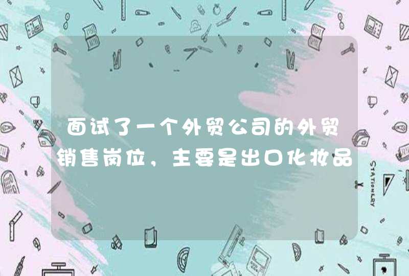 面试了一个外贸公司的外贸销售岗位，主要是出口化妆品，我是学国贸的，这个岗位跟专业很对口，自己也想去,第1张