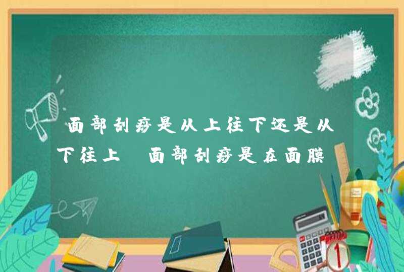 面部刮痧是从上往下还是从下往上 面部刮痧是在面膜前还是面膜后,第1张