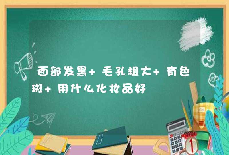 面部发黑 毛孔粗大 有色斑 用什么化妆品好,第1张