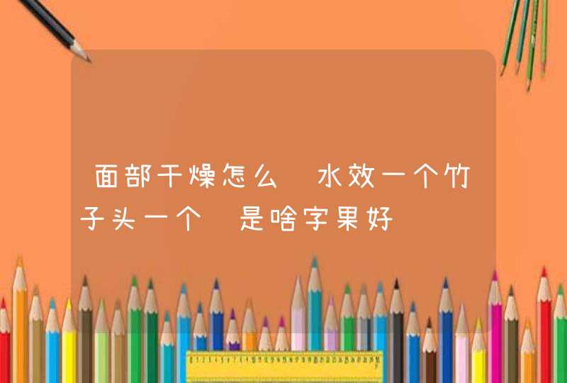 面部干燥怎么补水效一个竹子头一个马是啥字果好,第1张