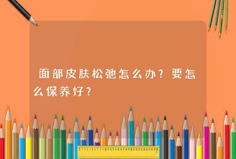 面部皮肤松弛怎么办？要怎么保养好？,第1张