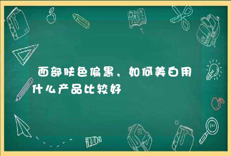 面部肤色偏黑，如何美白用什么产品比较好,第1张