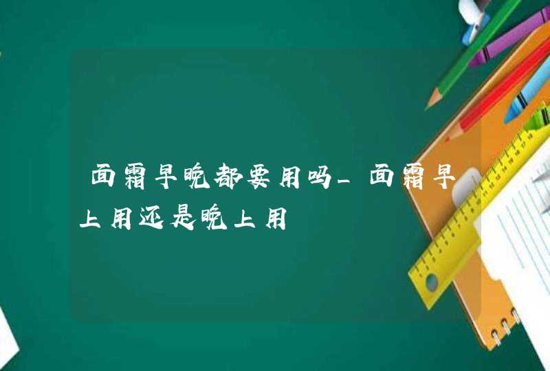 面霜早晚都要用吗_面霜早上用还是晚上用,第1张