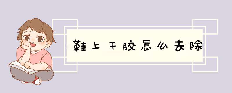 鞋上干胶怎么去除,第1张