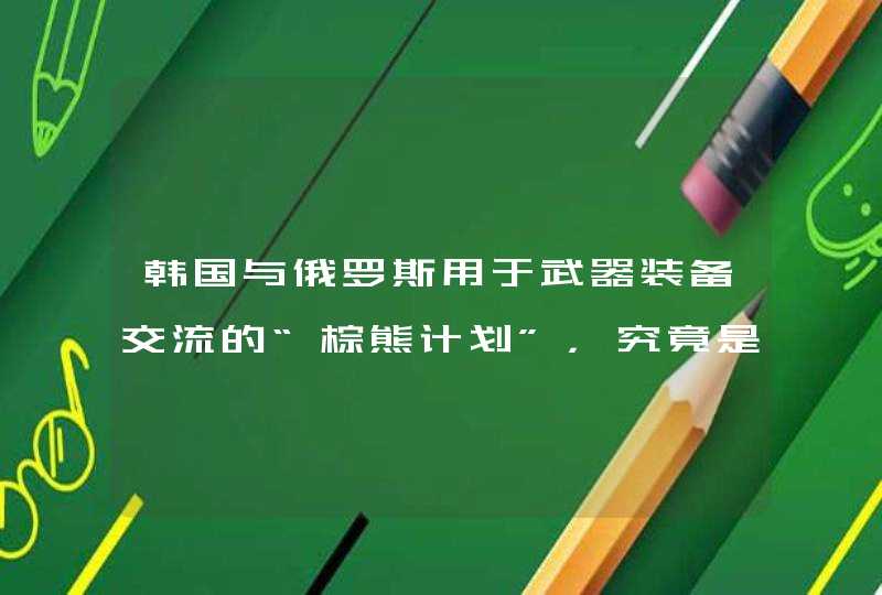 韩国与俄罗斯用于武器装备交流的“棕熊计划”，究竟是什么样的存在,第1张