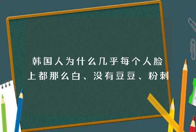 韩国人为什么几乎每个人脸上都那么白、没有豆豆、粉刺之类的东西？,第1张