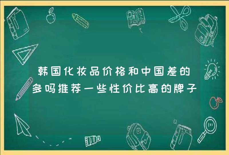 韩国化妆品价格和中国差的多吗推荐一些性价比高的牌子吧，谢谢！,第1张