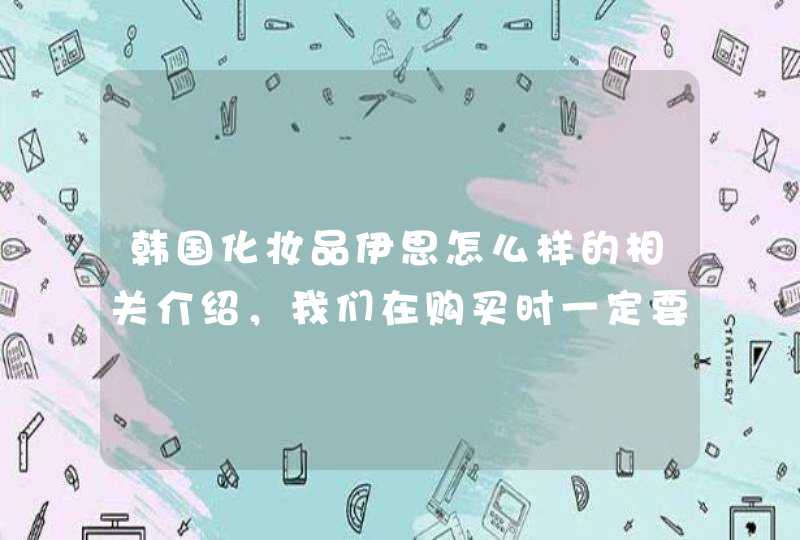 韩国化妆品伊思怎么样的相关介绍，我们在购买时一定要去正规的渠道购买，不要出现任何的闪失。价格的便宜很有可能不能保证其质量，这一点需要我们格外重视。希望上述内容能对你有所帮助。<p><p>以上就是关于依思佩尔丽丝哪个好,第1张