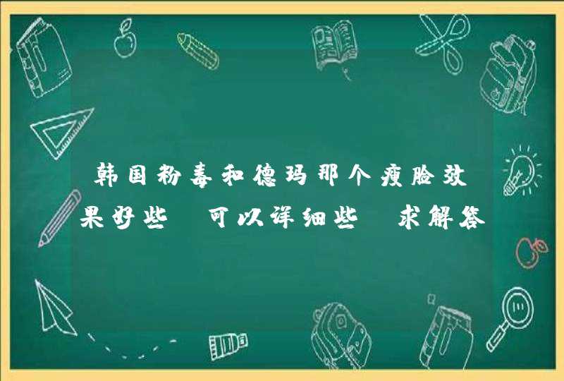 韩国粉毒和德玛那个瘦脸效果好些，可以详细些，求解答！,第1张