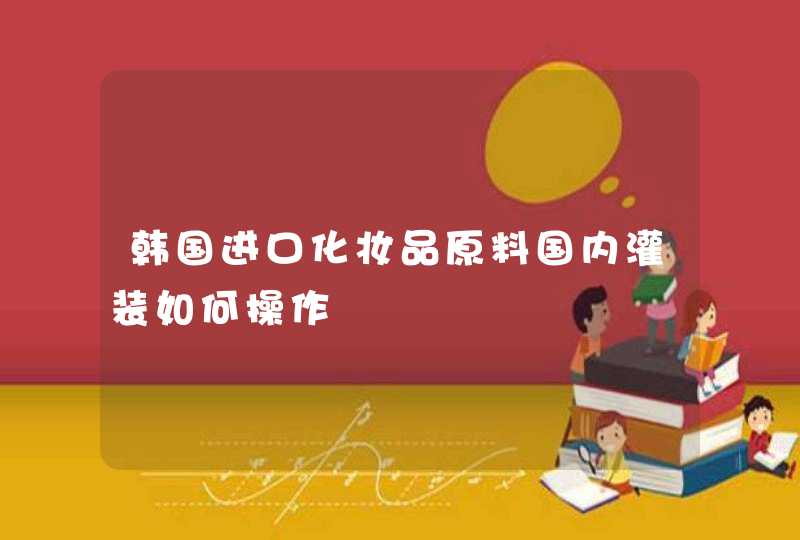 韩国进口化妆品原料国内灌装如何操作,第1张