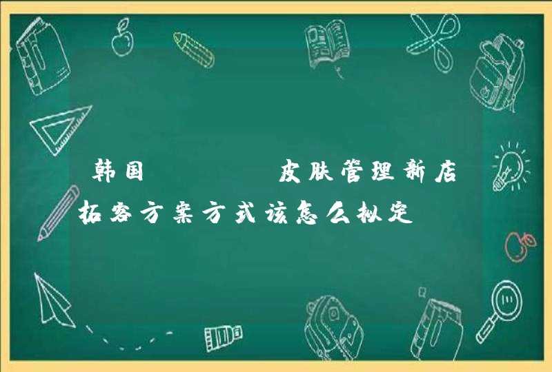 韩国pose皮肤管理新店拓客方案方式该怎么拟定,第1张