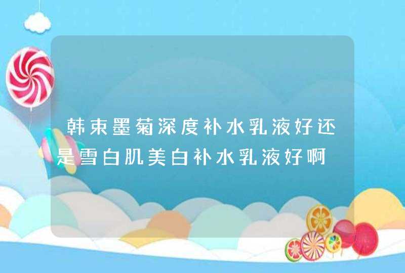 韩束墨菊深度补水乳液好还是雪白肌美白补水乳液好啊,第1张