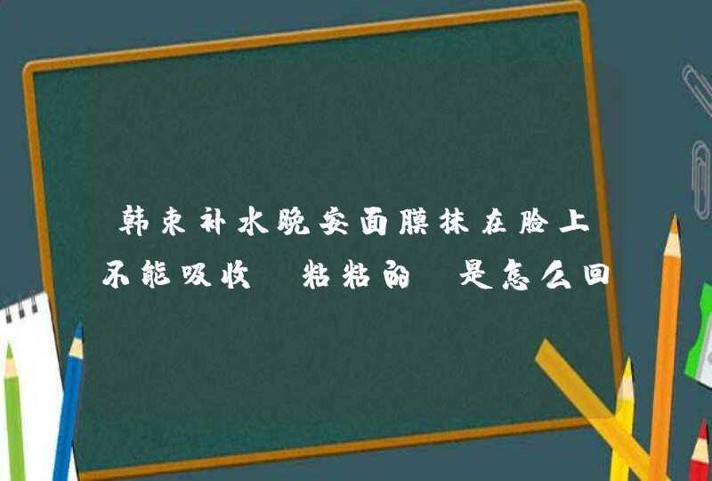 韩束补水晚安面膜抹在脸上不能吸收,粘粘的,是怎么回事,第1张