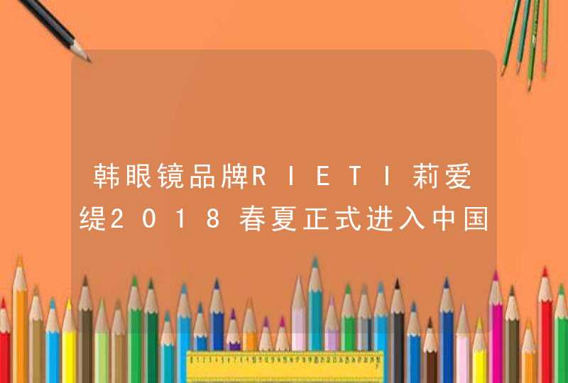 韩眼镜品牌RIETI莉爱缇2018春夏正式进入中国市场,第1张