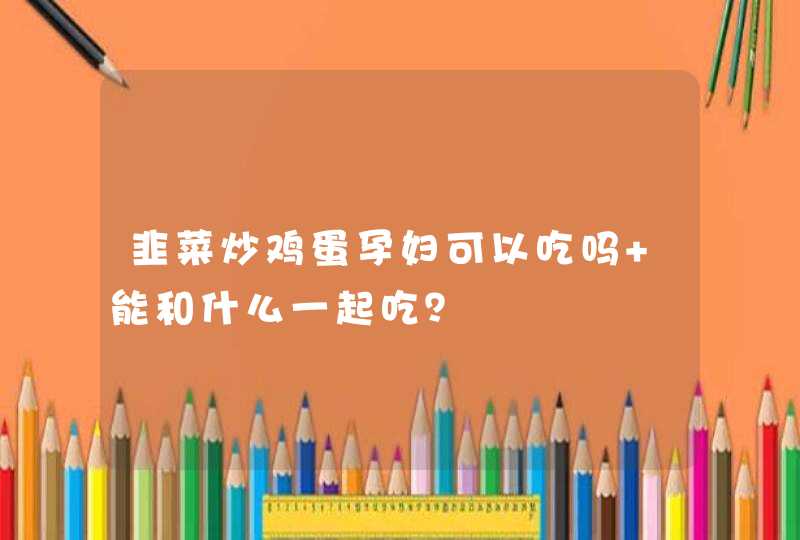 韭菜炒鸡蛋孕妇可以吃吗 能和什么一起吃？,第1张