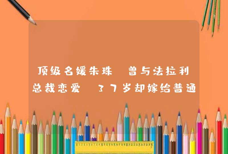 顶级名媛朱珠，曾与法拉利总裁恋爱，37岁却嫁给普通人,第1张