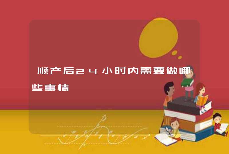 顺产后24小时内需要做哪些事情,第1张