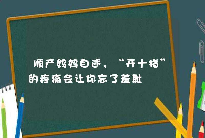 顺产妈妈自述，“开十指”的疼痛会让你忘了羞耻,第1张