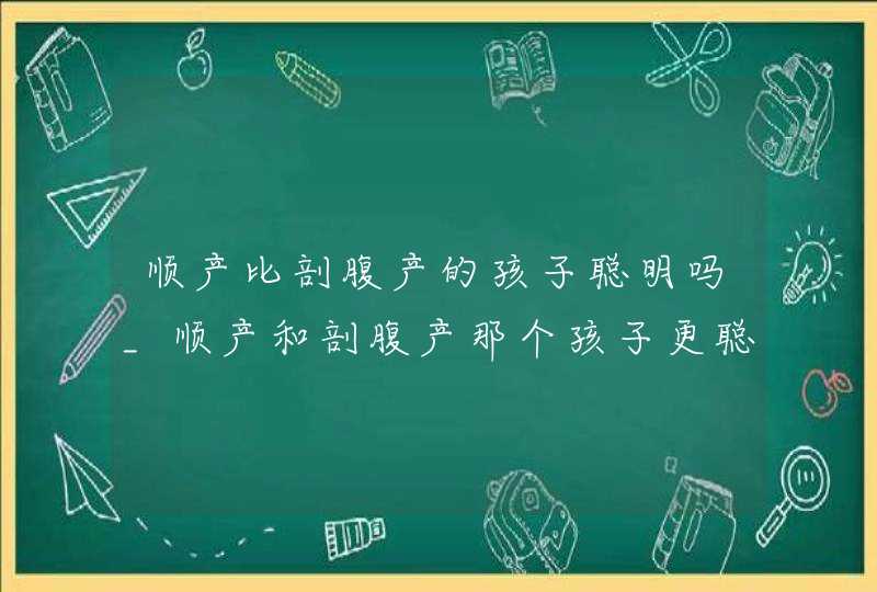 顺产比剖腹产的孩子聪明吗_顺产和剖腹产那个孩子更聪明,第1张