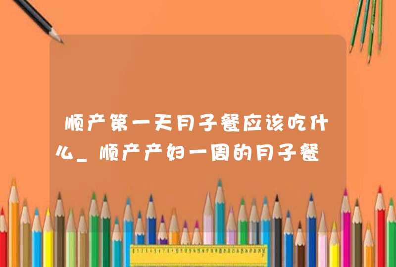 顺产第一天月子餐应该吃什么_顺产产妇一周的月子餐,第1张