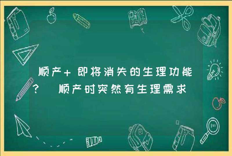 顺产 即将消失的生理功能？_顺产时突然有生理需求,第1张