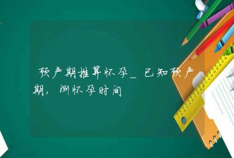 预产期推算怀孕_已知预产期,测怀孕时间,第1张