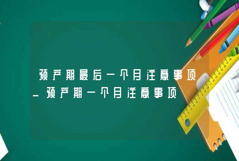 预产期最后一个月注意事项_预产期一个月注意事项,第1张