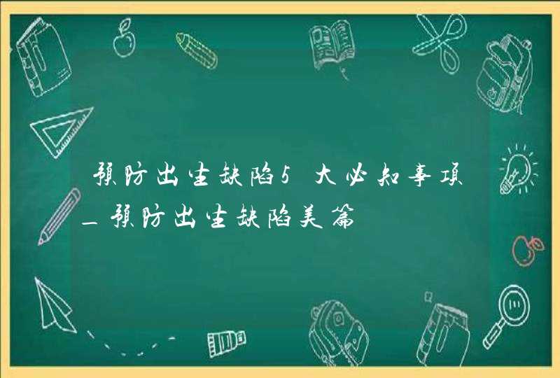 预防出生缺陷5大必知事项_预防出生缺陷美篇,第1张