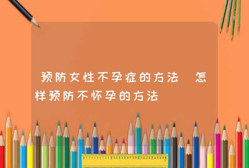 预防女性不孕症的方法_怎样预防不怀孕的方法,第1张