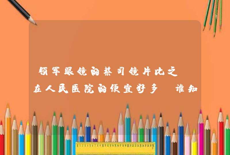 领军眼镜的蔡司镜片比之前在人民医院的便宜好多，谁知道是正品吗？,第1张