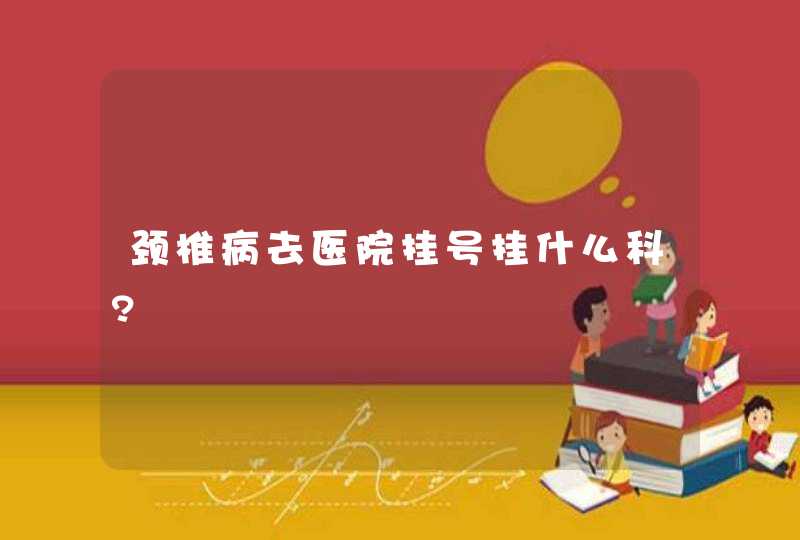 颈椎病去医院挂号挂什么科?,第1张