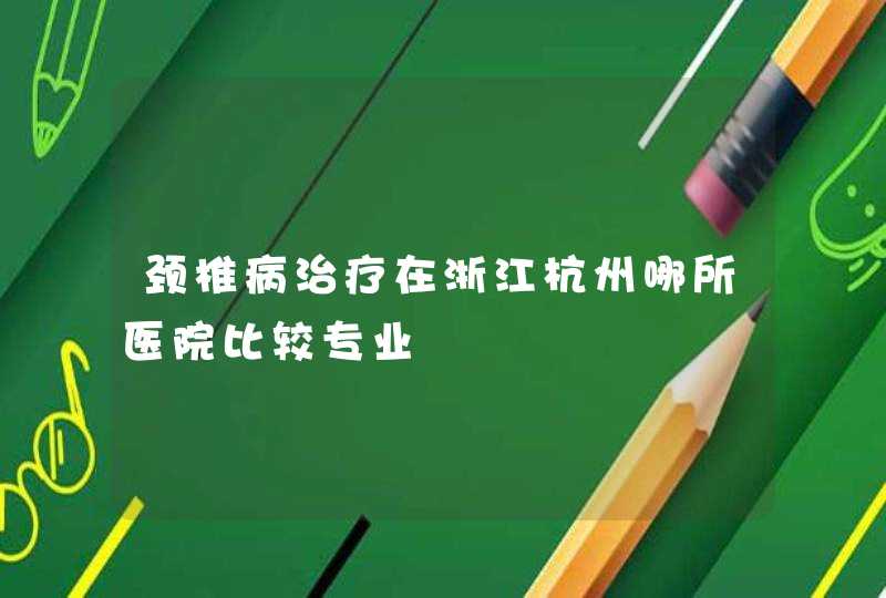 颈椎病治疗在浙江杭州哪所医院比较专业,第1张