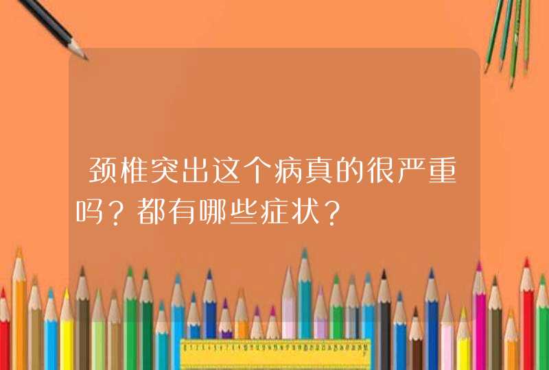 颈椎突出这个病真的很严重吗？都有哪些症状？,第1张