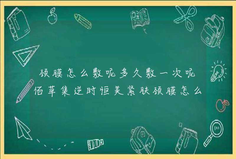 颈膜怎么敷呢多久敷一次呢佰草集逆时恒美紧肤颈膜怎么样呢,第1张