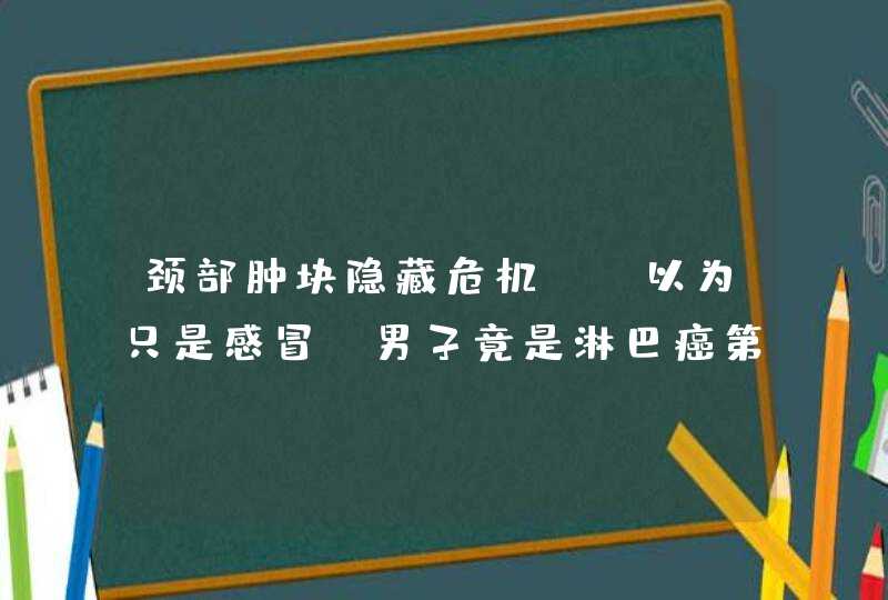 颈部肿块隐藏危机 「以为只是感冒」男子竟是淋巴癌第三期,第1张