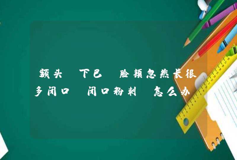 额头、下巴、脸颊忽然长很多闭口（闭口粉刺）怎么办？饮食注意什么？护肤品怎么选择？,第1张