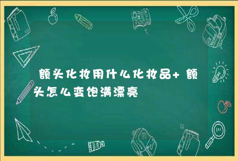 额头化妆用什么化妆品 额头怎么变饱满漂亮,第1张