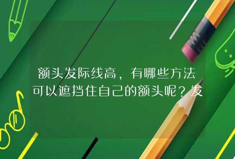 额头发际线高，有哪些方法可以遮挡住自己的额头呢？发际线高该怎么缓解？,第1张