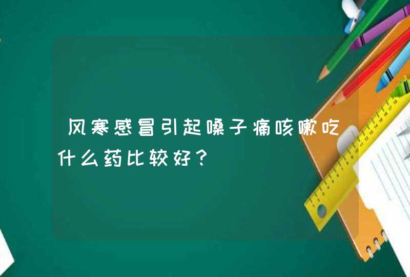 风寒感冒引起嗓子痛咳嗽吃什么药比较好？,第1张