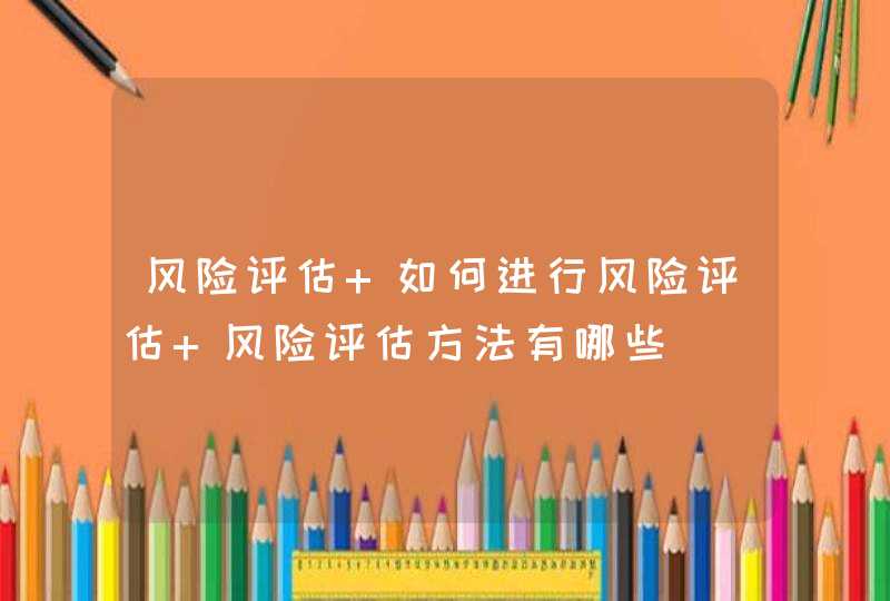 风险评估 如何进行风险评估 风险评估方法有哪些,第1张